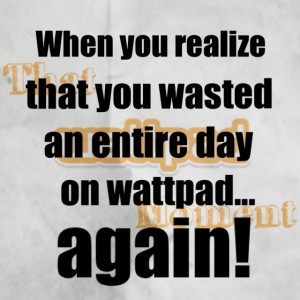 When you realize that you wasted an entire day on wattpad... again!
